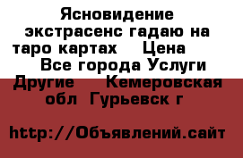 Ясновидение экстрасенс гадаю на таро картах  › Цена ­ 1 000 - Все города Услуги » Другие   . Кемеровская обл.,Гурьевск г.